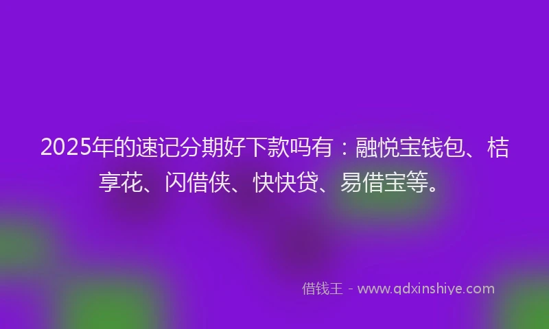 2025年的速记分期好下款吗有：融悦宝钱包、桔享花、闪借侠、快快贷、易借宝等。