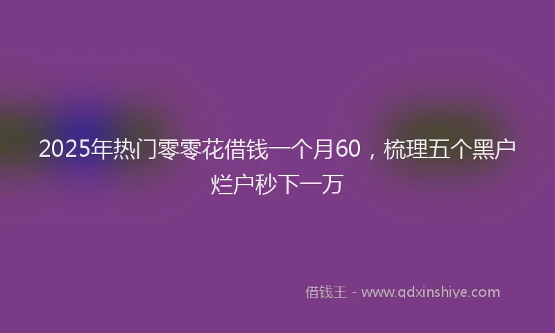 2025年热门零零花借钱一个月60，梳理五个黑户烂户秒下一万