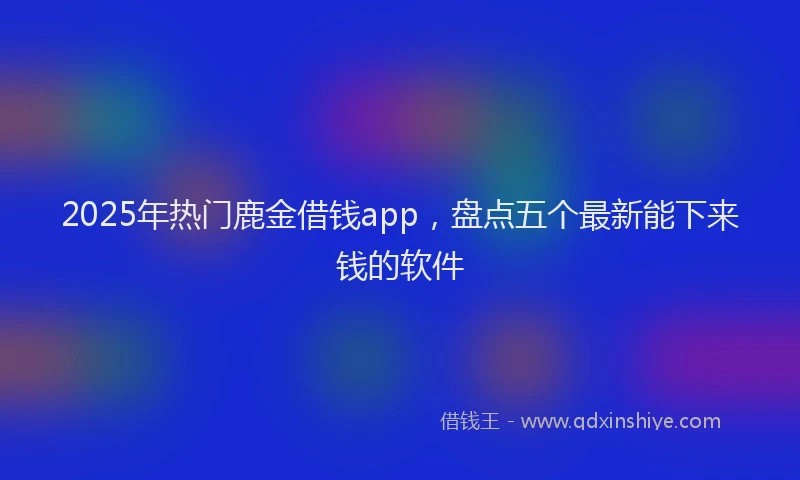 2025年热门鹿金借钱app，盘点五个最新能下来钱的软件