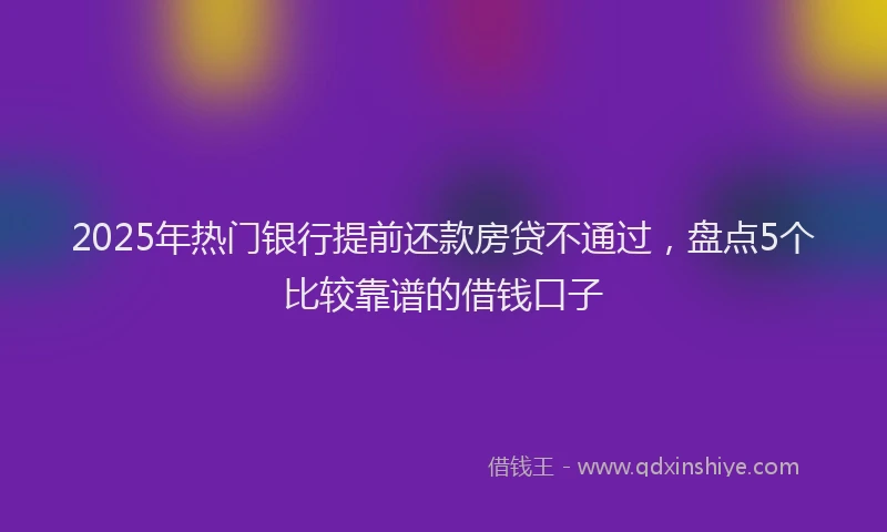 2025年热门银行提前还款房贷不通过，盘点5个比较靠谱的借钱口子