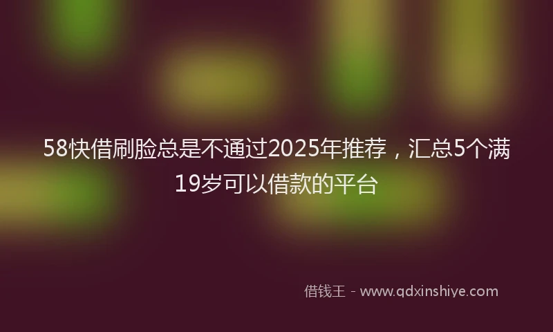58快借刷脸总是不通过2025年推荐，汇总5个满19岁可以借款的平台