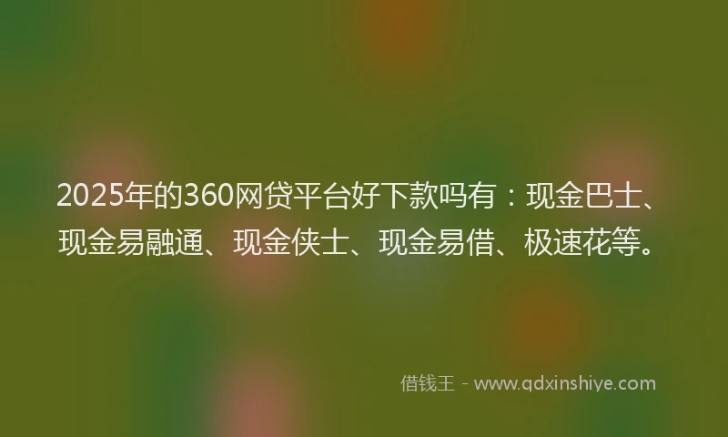 2025年的360网贷平台好下款吗有：现金巴士、现金易融通、现金侠士、现金易借、极速花等。