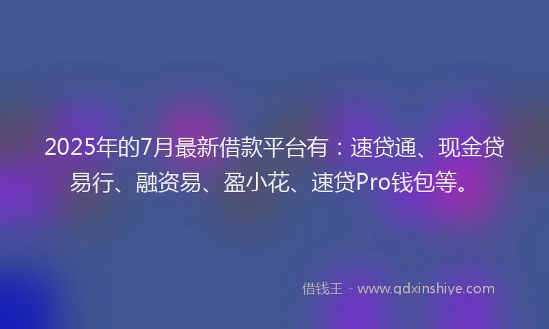 2025年的7月最新借款平台有：速贷通、现金贷易行、融资易、盈小花、速贷Pro钱包等。
