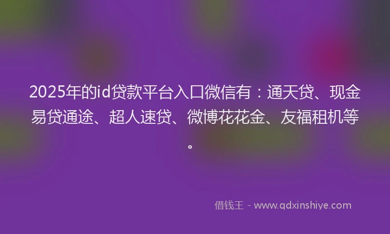 2025年的id贷款平台入口微信有：通天贷、现金易贷通途、超人速贷、微博花花金、友福租机等。