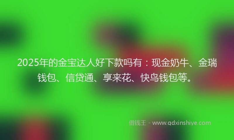 2025年的金宝达人好下款吗有：现金奶牛、金瑞钱包、信贷通、享来花、快鸟钱包等。