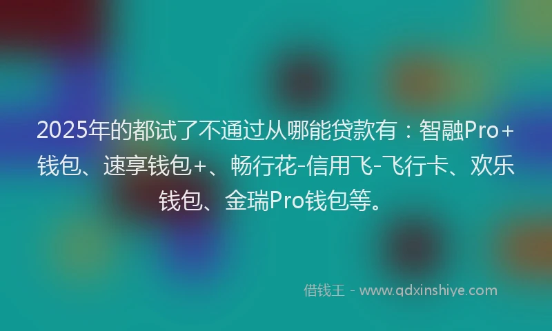 2025年的都试了不通过从哪能贷款有：智融Pro+钱包、速享钱包+、畅行花-信用飞-飞行卡、欢乐钱包、金瑞Pro钱包等。