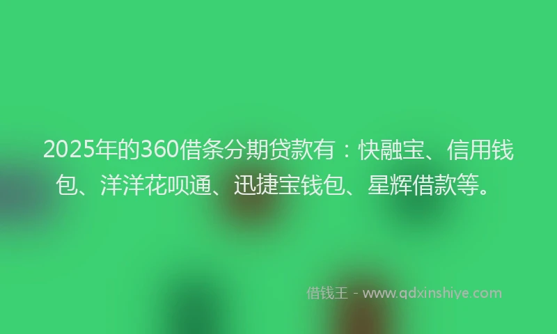 2025年的360借条分期贷款有：快融宝、信用钱包、洋洋花呗通、迅捷宝钱包、星辉借款等。