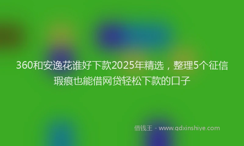 360和安逸花谁好下款2025年精选，整理5个征信瑕疵也能借网贷轻松下款的口子