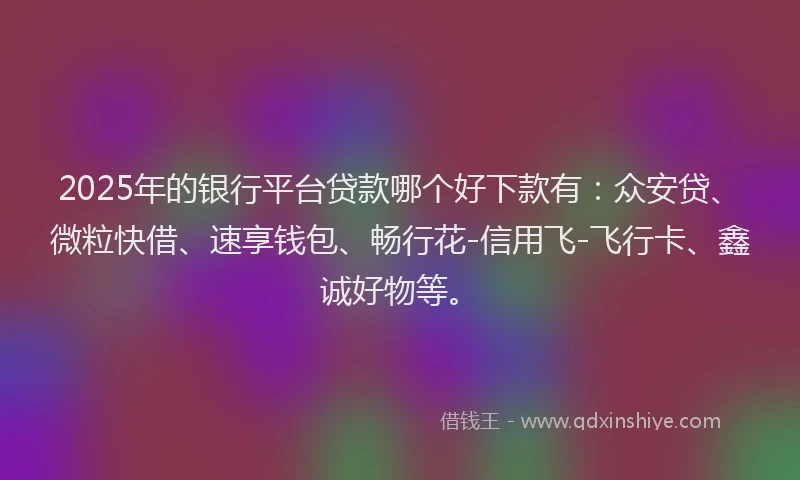 2025年的银行平台贷款哪个好下款有：众安贷、微粒快借、速享钱包、畅行花-信用飞-飞行卡、鑫诚好物等。