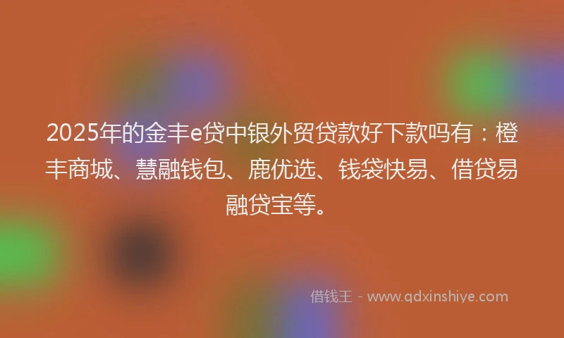 2025年的金丰e贷中银外贸贷款好下款吗有：橙丰商城、慧融钱包、鹿优选、钱袋快易、借贷易融贷宝等。