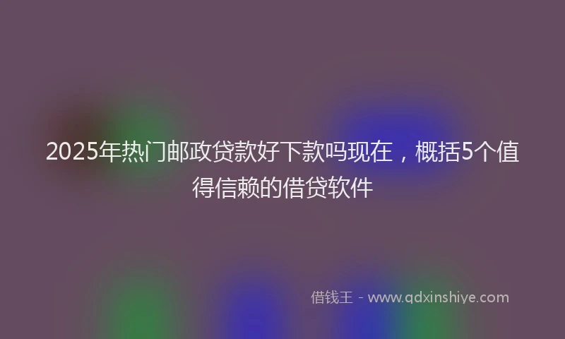 2025年热门邮政贷款好下款吗现在，概括5个值得信赖的借贷软件