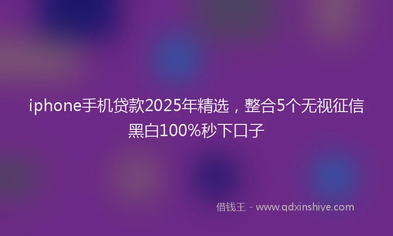 iphone手机贷款2025年精选，整合5个无视征信黑白100%秒下口子