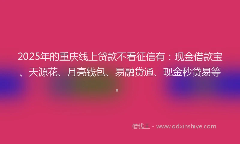 2025年的重庆线上贷款不看征信有：现金借款宝、天源花、月亮钱包、易融贷通、现金秒贷易等。