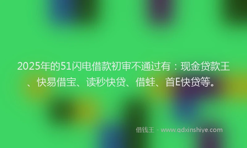2025年的51闪电借款初审不通过有:现金贷款王、快易借宝、读秒快贷、借蛙、首E快贷等。