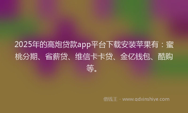 2025年的高炮贷款app平台下载安装苹果有：蜜桃分期、省薪贷、维信卡卡贷、金亿钱包、酷购等。