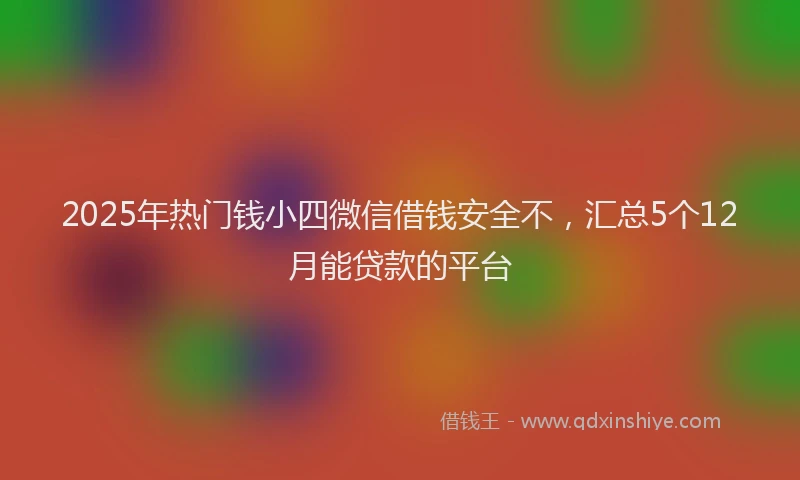 2025年热门钱小四微信借钱安全不，汇总5个12月能贷款的平台