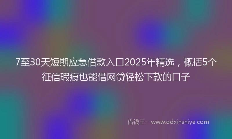 7至30天短期应急借款入口2025年精选，概括5个征信瑕疵也能借网贷轻松下款的口子