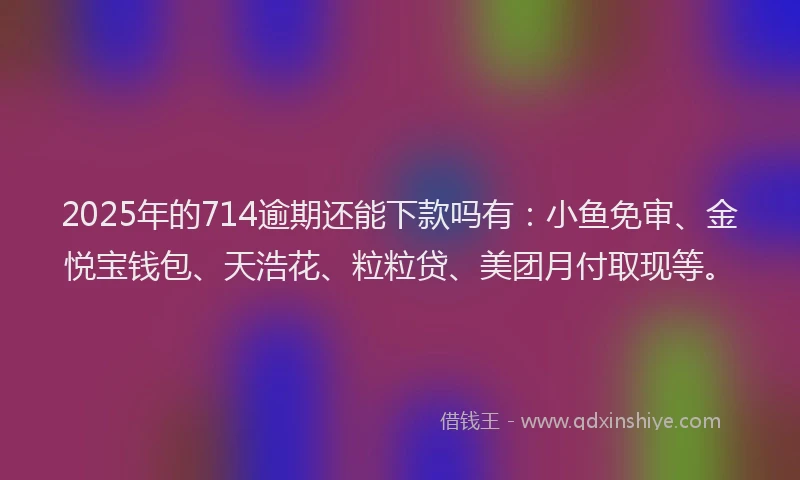2025年的714逾期还能下款吗有：小鱼免审、金悦宝钱包、天浩花、粒粒贷、美团月付取现等。