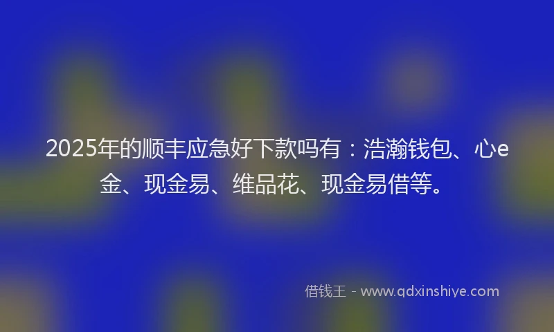 2025年的顺丰应急好下款吗有:浩瀚钱包、心e金、现金易、维品花、现金易借等。