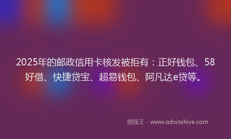 2025年的邮政信用卡核发被拒有:正好钱包、58好借、快捷贷宝、超易钱包、阿凡达e贷等。
