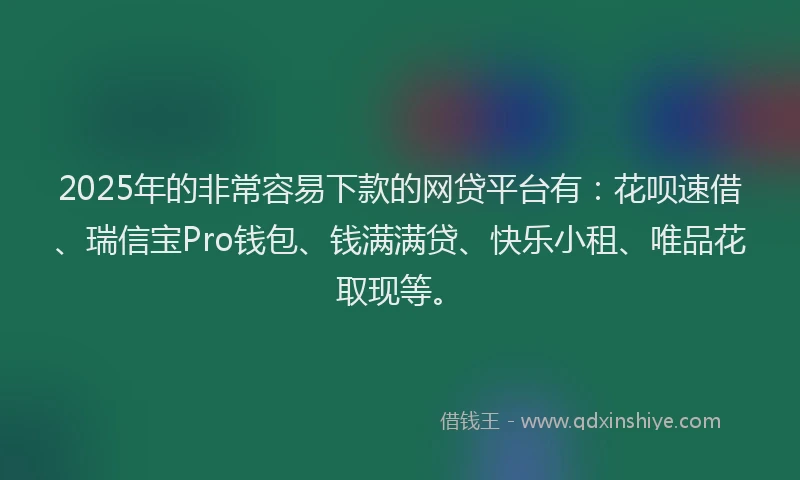 2025年的非常容易下款的网贷平台有：花呗速借、瑞信宝Pro钱包、钱满满贷、快乐小租、唯品花取现等。