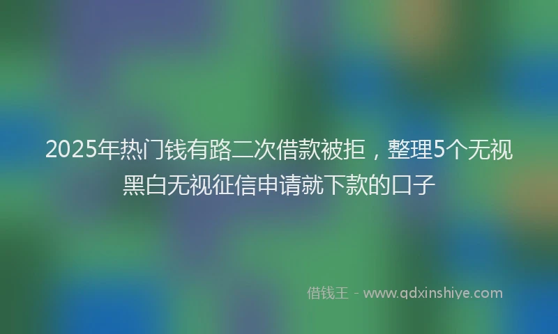 2025年热门钱有路二次借款被拒，整理5个无视黑白无视征信申请就下款的口子
