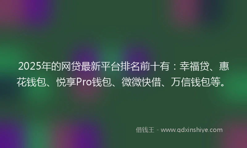 2025年的网贷最新平台排名前十有：幸福贷、惠花钱包、悦享Pro钱包、微微快借、万信钱包等。