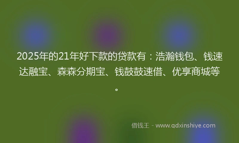 2025年的21年好下款的贷款有：浩瀚钱包、钱速达融宝、森森分期宝、钱鼓鼓速借、优享商城等。