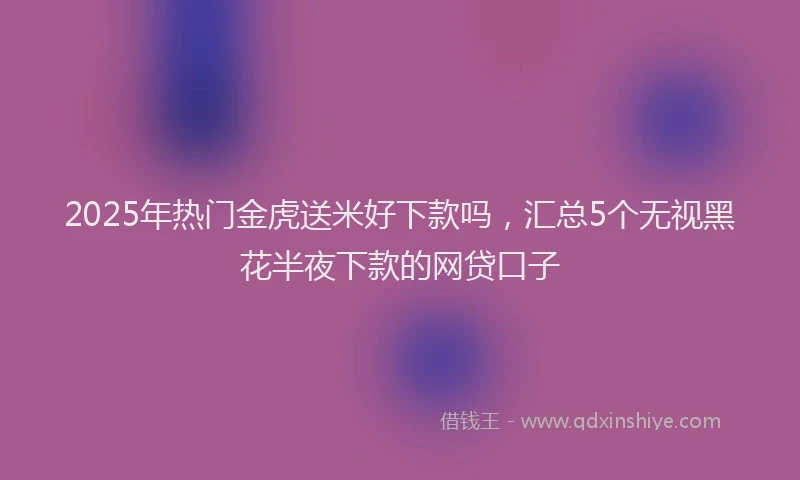 2025年热门金虎送米好下款吗，汇总5个无视黑花半夜下款的网贷口子