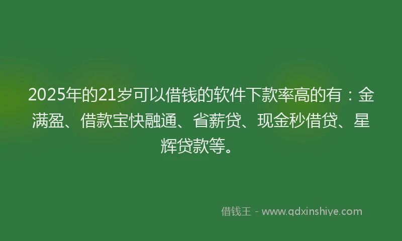 2025年的21岁可以借钱的软件下款率高的有：金满盈、借款宝快融通、省薪贷、现金秒借贷、星辉贷款等。