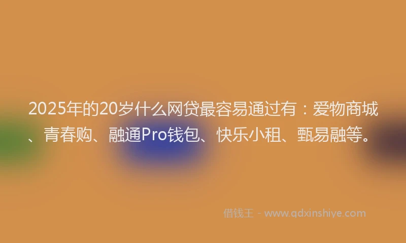 2025年的20岁什么网贷最容易通过有：爱物商城、青春购、融通Pro钱包、快乐小租、甄易融等。