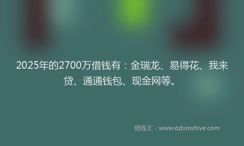 2025年的2700万借钱有：金瑞龙、易得花、我来贷、通通钱包、现金网等。