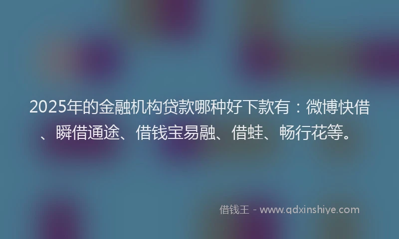 2025年的金融机构贷款哪种好下款有:微博快借、瞬借通途、借钱宝易融、借蛙、畅行花等。