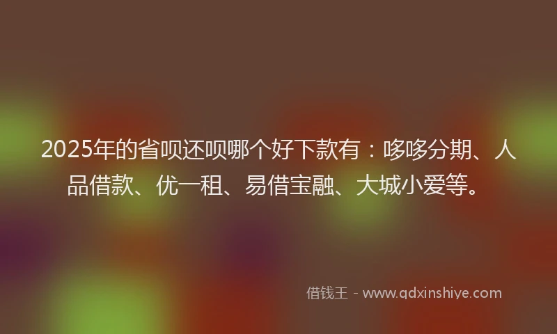 2025年的省呗还呗哪个好下款有：哆哆分期、人品借款、优一租、易借宝融、大城小爱等。