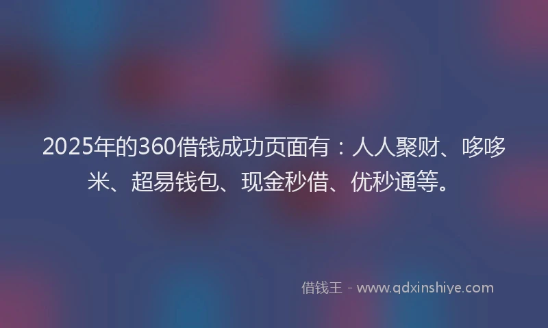 2025年的360借钱成功页面有：人人聚财、哆哆米、超易钱包、现金秒借、优秒通等。