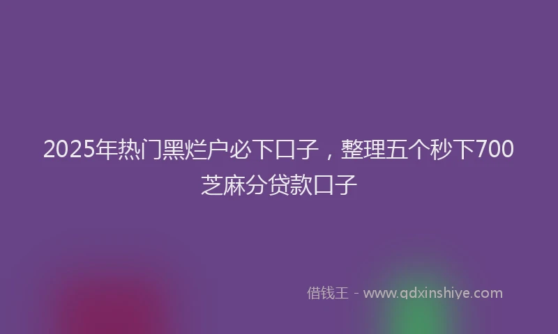 2025年热门黑烂户必下口子，整理五个秒下700芝麻分贷款口子