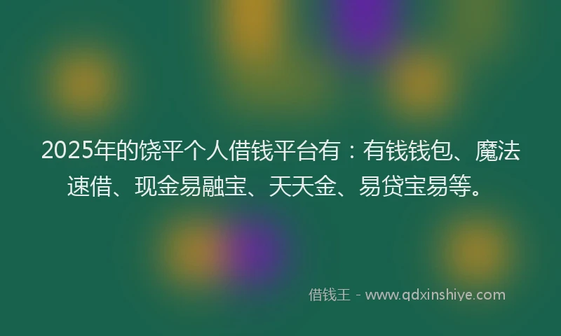 2025年的饶平个人借钱平台有：有钱钱包、魔法速借、现金易融宝、天天金、易贷宝易等。