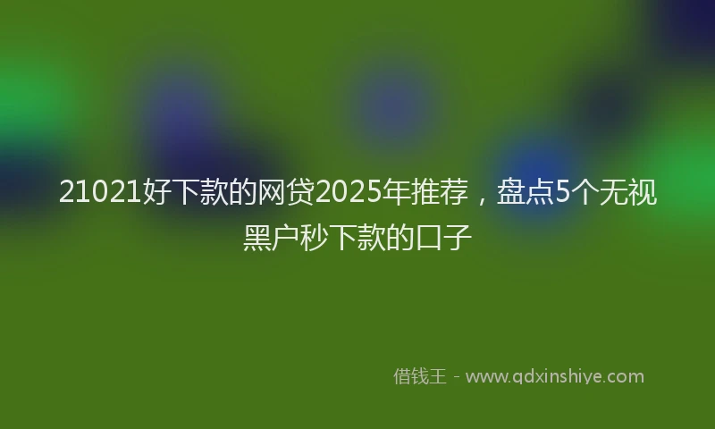 21021好下款的网贷2025年推荐,盘点5个无视黑户秒下款的口子