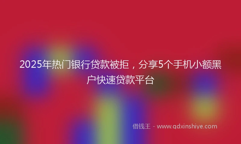 2025年热门银行贷款被拒，分享5个手机小额黑户快速贷款平台