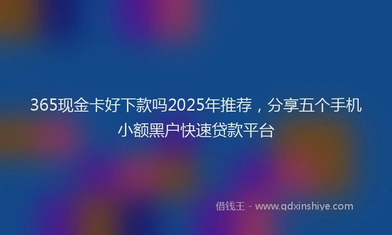 365现金卡好下款吗2025年推荐，分享五个手机小额黑户快速贷款平台