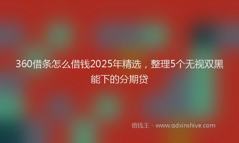 360借条怎么借钱2025年精选，整理5个无视双黑能下的分期贷