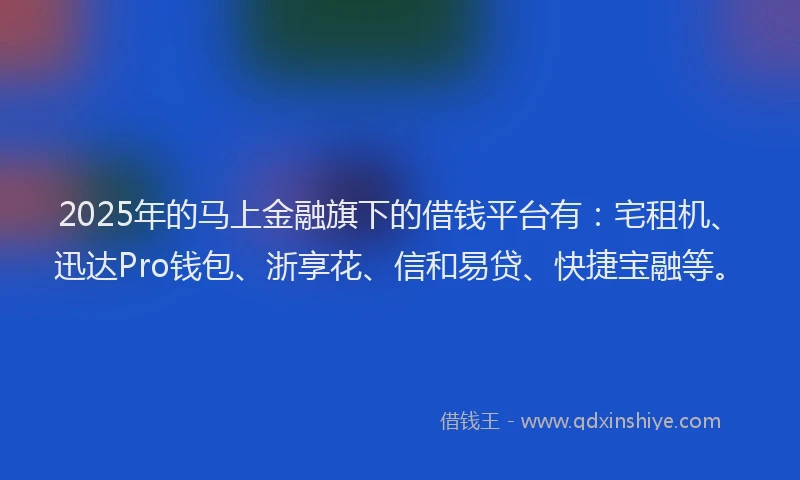 2025年的马上金融旗下的借钱平台有：宅租机、迅达Pro钱包、浙享花、信和易贷、快捷宝融等。
