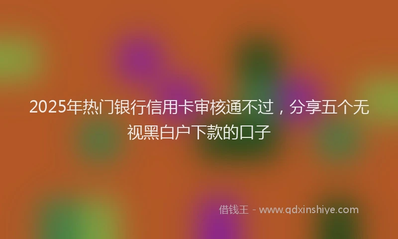 2025年热门银行信用卡审核通不过，分享五个无视黑白户下款的口子