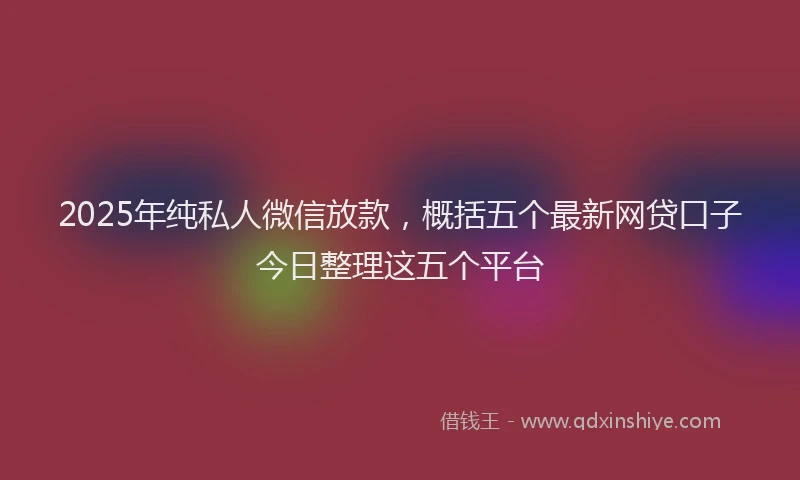 2025年纯私人微信放款，概括五个最新网贷口子今日整理这五个平台