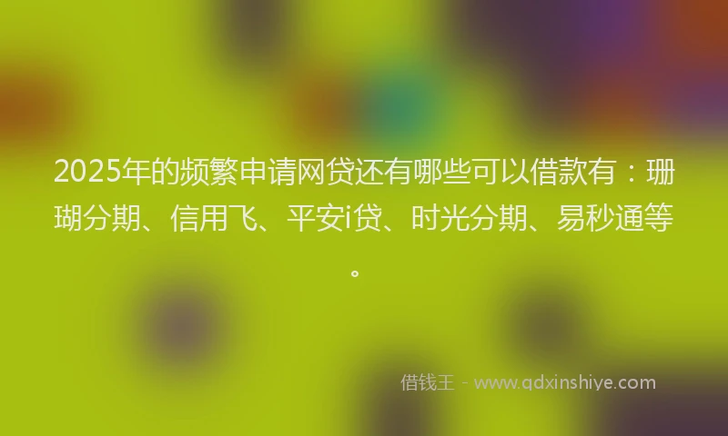 2025年的频繁申请网贷还有哪些可以借款有：珊瑚分期、信用飞、平安i贷、时光分期、易秒通等。