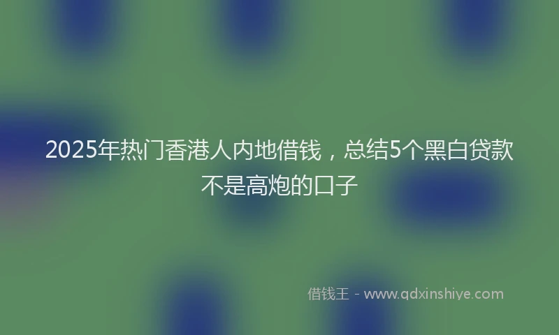 2025年热门香港人内地借钱,总结5个黑白贷款不是高炮的口子
