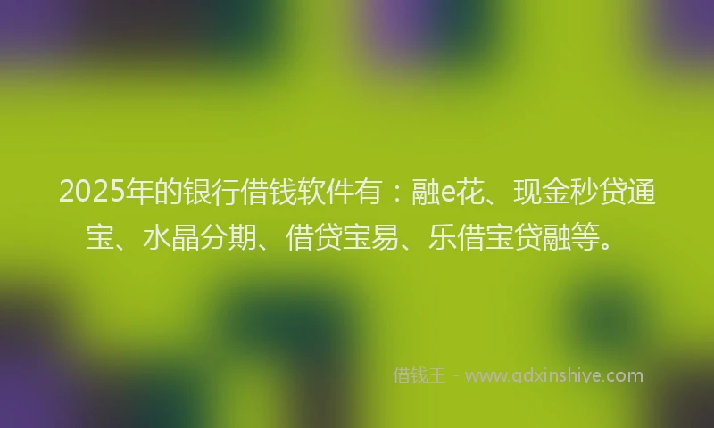 2025年的银行借钱软件有：融e花、现金秒贷通宝、水晶分期、借贷宝易、乐借宝贷融等。