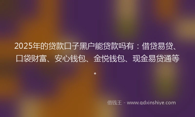 2025年的贷款口子黑户能贷款吗有:借贷易贷、口袋财富、安心钱包、金悦钱包、现金易贷通等。