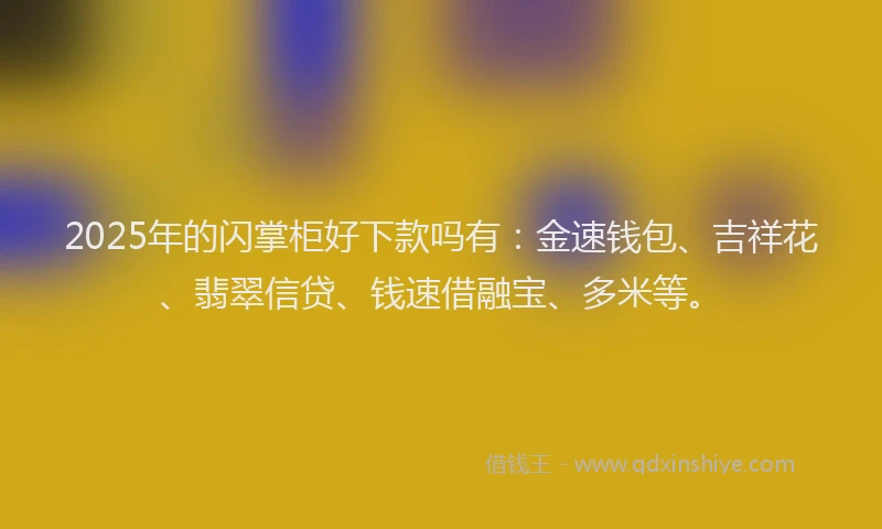 2025年的闪掌柜好下款吗有：金速钱包、吉祥花、翡翠信贷、钱速借融宝、多米等。