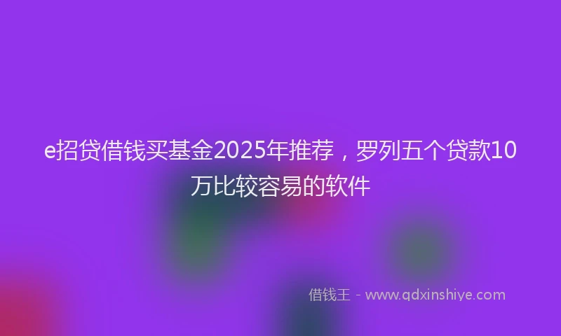 e招贷借钱买基金2025年推荐，罗列五个贷款10万比较容易的软件